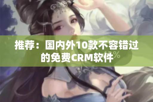 推荐：国内外10款不容错过的免费CRM软件