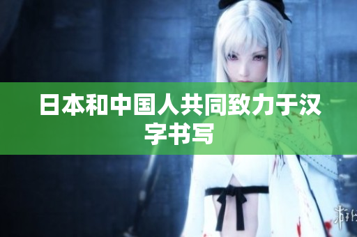 日本和中国人共同致力于汉字书写