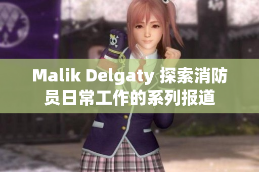 Malik Delgaty 探索消防员日常工作的系列报道