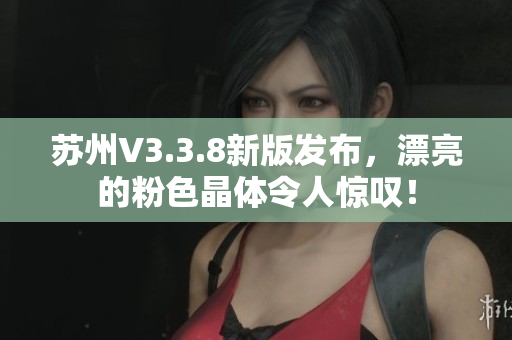 苏州V3.3.8新版发布，漂亮的粉色晶体令人惊叹！