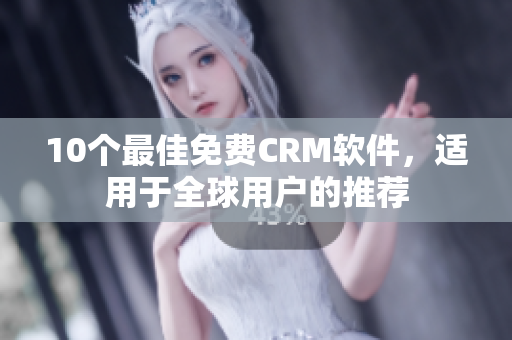 10个最佳免费CRM软件，适用于全球用户的推荐