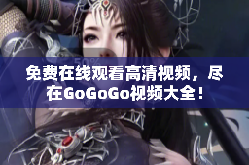 免费在线观看高清视频，尽在GoGoGo视频大全！