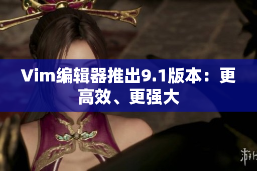 Vim编辑器推出9.1版本：更高效、更强大