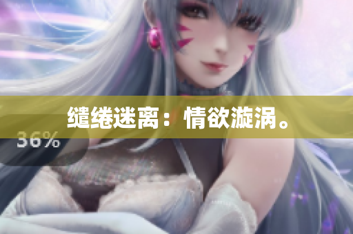 缱绻迷离：情欲漩涡。