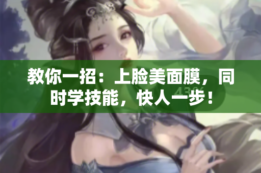 教你一招：上脸美面膜，同时学技能，快人一步！
