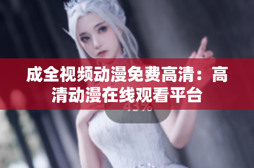 成全视频动漫免费高清：高清动漫在线观看平台