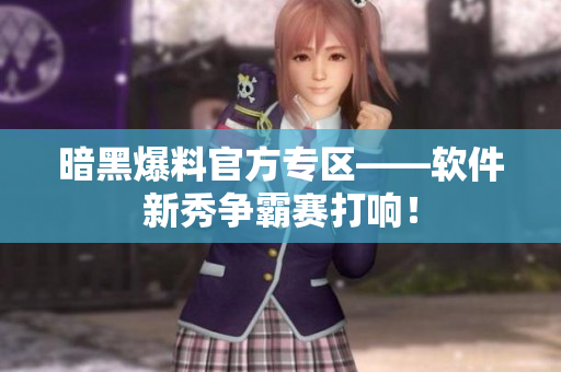 暗黑爆料官方专区——软件新秀争霸赛打响！