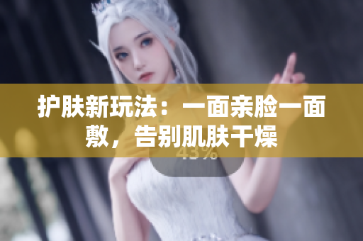 护肤新玩法：一面亲脸一面敷，告别肌肤干燥