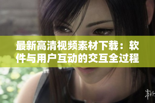 最新高清视频素材下载：软件与用户互动的交互全过程