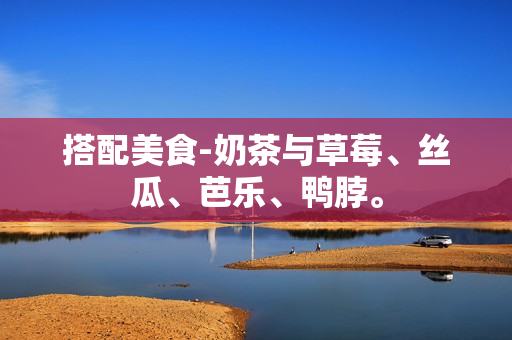 搭配美食-奶茶与草莓、丝瓜、芭乐、鸭脖。