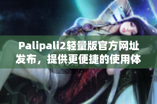 Palipali2轻量版官方网址发布，提供更便捷的使用体验