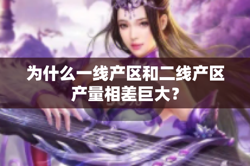 为什么一线产区和二线产区产量相差巨大？