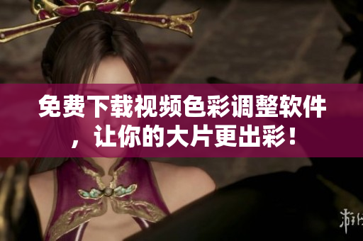 免费下载视频色彩调整软件，让你的大片更出彩！