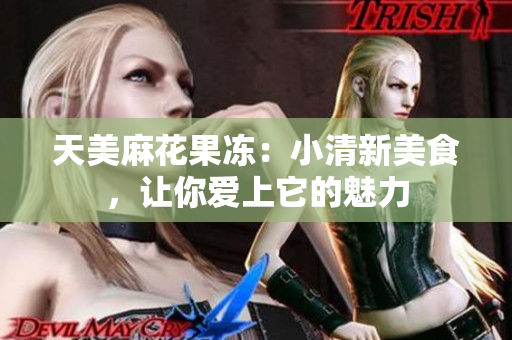 天美麻花果冻：小清新美食，让你爱上它的魅力
