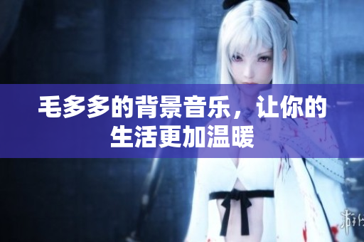 毛多多的背景音乐，让你的生活更加温暖