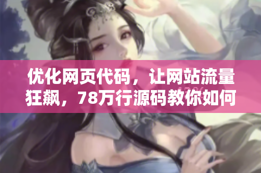 优化网页代码，让网站流量狂飙，78万行源码教你如何操作