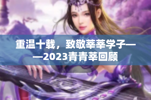 重温十载，致敬莘莘学子——2023青青莘回顾