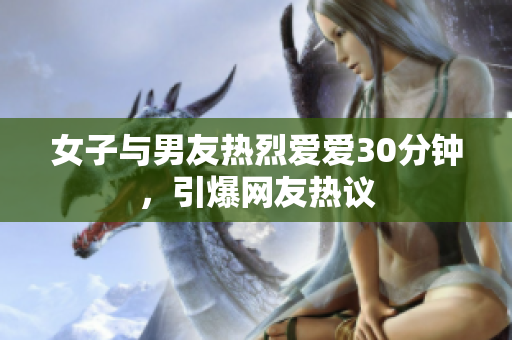 女子与男友热烈爱爱30分钟，引爆网友热议