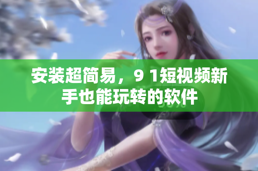 安装超简易，9 1短视频新手也能玩转的软件