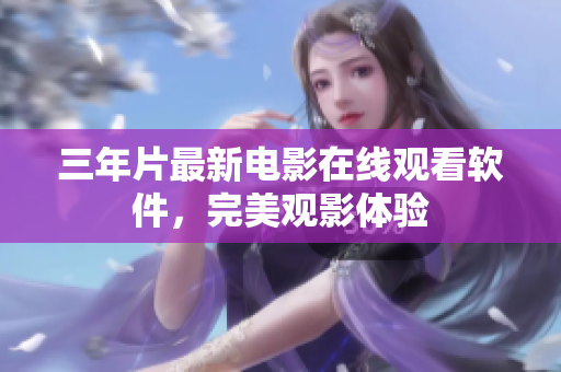 三年片最新电影在线观看软件，完美观影体验