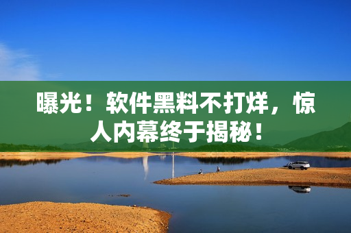 曝光！软件黑料不打烊，惊人内幕终于揭秘！