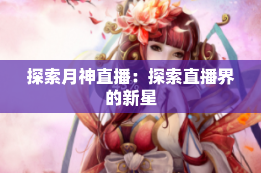 探索月神直播：探索直播界的新星