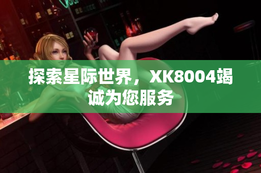 探索星际世界，XK8004竭诚为您服务