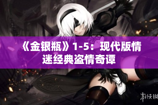 《金银瓶》1-5：现代版情迷经典盗情奇谭