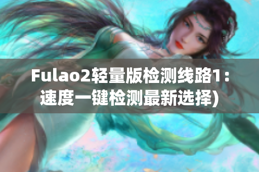 Fulao2轻量版检测线路1：速度一键检测最新选择)