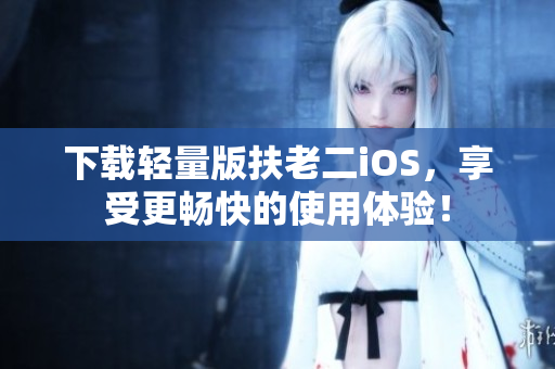 下载轻量版扶老二iOS，享受更畅快的使用体验！