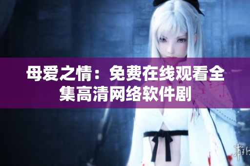 母爱之情：免费在线观看全集高清网络软件剧