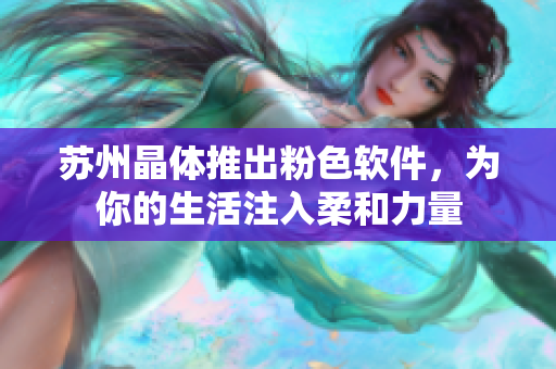 苏州晶体推出粉色软件，为你的生活注入柔和力量