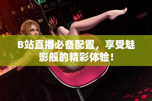 B站直播必备配置，享受魅影般的精彩体验！