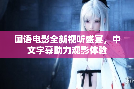 国语电影全新视听盛宴，中文字幕助力观影体验