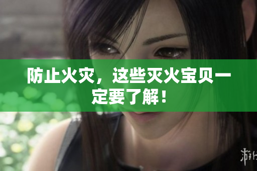 防止火灾，这些灭火宝贝一定要了解！