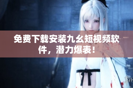 免费下载安装九幺短视频软件，潜力爆表！