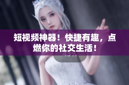 短视频神器！快捷有趣，点燃你的社交生活！