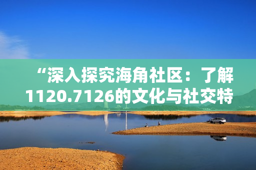 “深入探究海角社区：了解1120.7126的文化与社交特点”