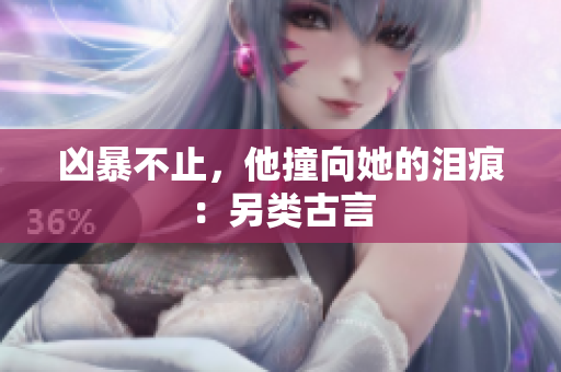 凶暴不止，他撞向她的泪痕：另类古言