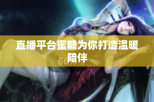 直播平台蜜糖为你打造温暖陪伴