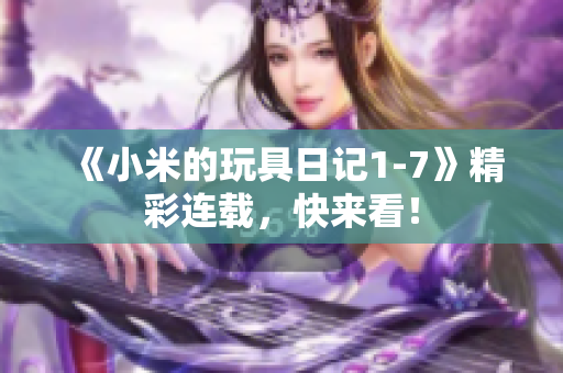 《小米的玩具日记1-7》精彩连载，快来看！
