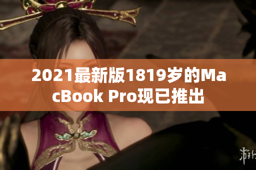 2021最新版1819岁的MacBook Pro现已推出