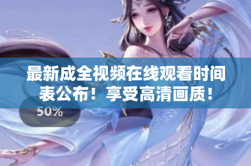 最新成全视频在线观看时间表公布！享受高清画质！