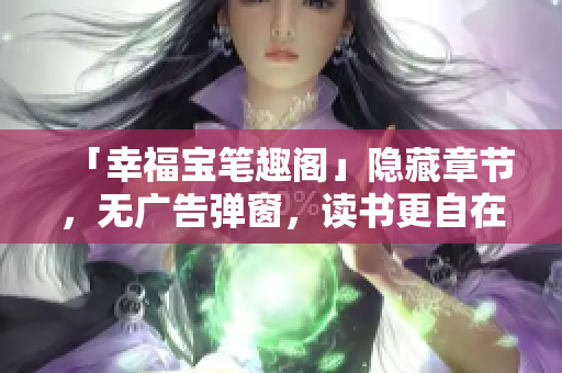 「幸福宝笔趣阁」隐藏章节，无广告弹窗，读书更自在