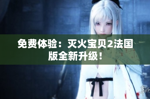 免费体验：灭火宝贝2法国版全新升级！