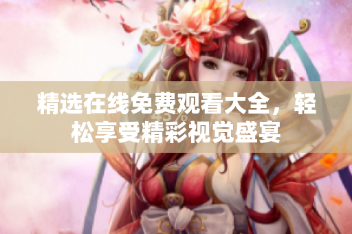 精选在线免费观看大全，轻松享受精彩视觉盛宴