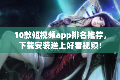 10款短视频app排名推荐，下载安装送上好看视频！