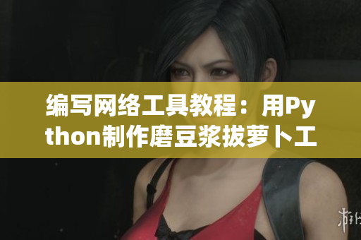 编写网络工具教程：用Python制作磨豆浆拔萝卜工具