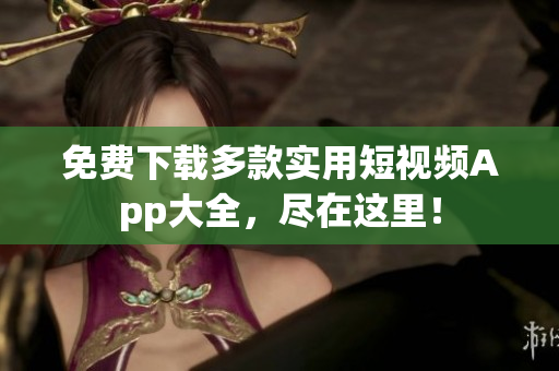 免费下载多款实用短视频App大全，尽在这里！