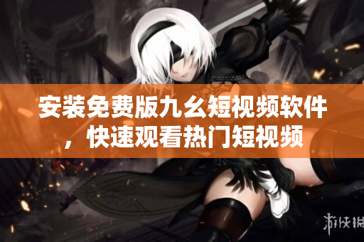 安装免费版九幺短视频软件，快速观看热门短视频
